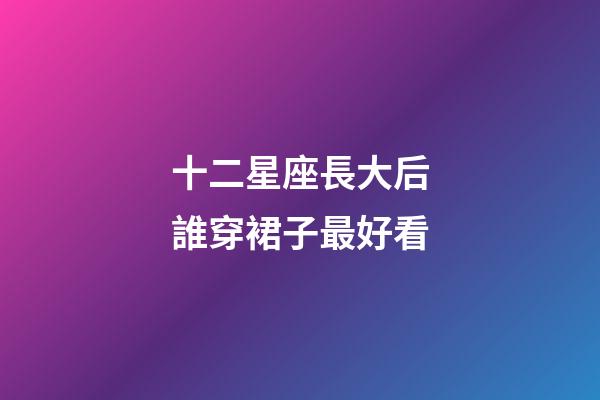 十二星座長大后誰穿裙子最好看-第1張-星座運勢-玄機派