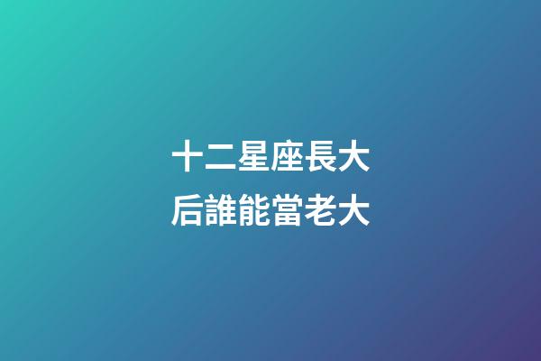 十二星座長大后誰能當老大-第1張-星座運勢-玄機派