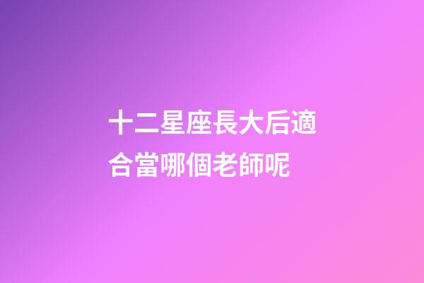 十二星座長大后適合當哪個老師呢-第1張-星座運勢-玄機派