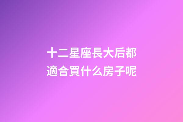 十二星座長大后都適合買什么房子呢-第1張-星座運勢-玄機派