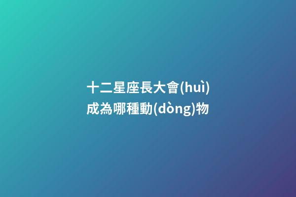 十二星座長大會(huì)成為哪種動(dòng)物