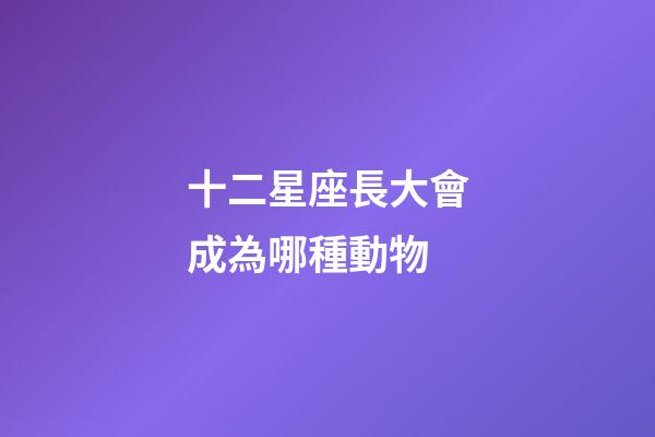 十二星座長大會成為哪種動物-第1張-星座運勢-玄機派