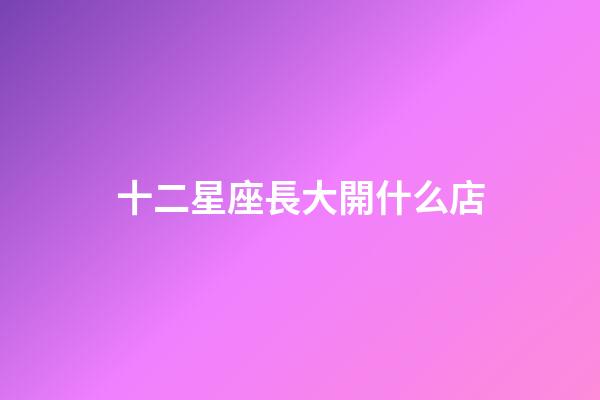十二星座長大開什么店-第1張-星座運勢-玄機派