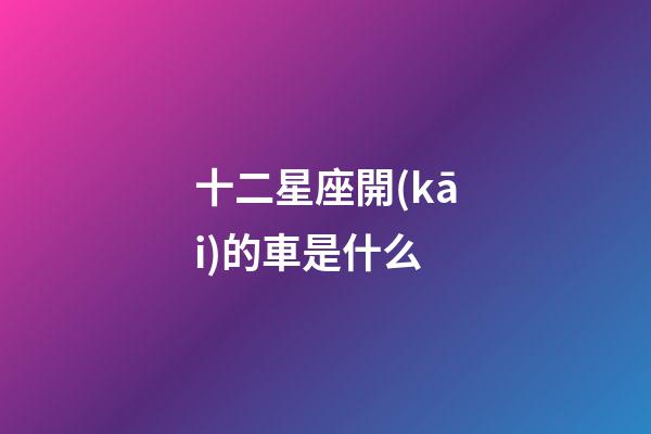 十二星座開(kāi)的車是什么
