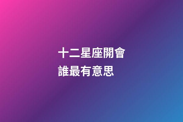 十二星座開會誰最有意思-第1張-星座運勢-玄機派