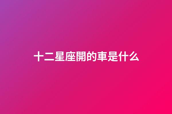 十二星座開的車是什么