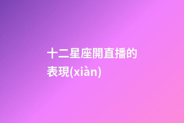 十二星座開直播的表現(xiàn)