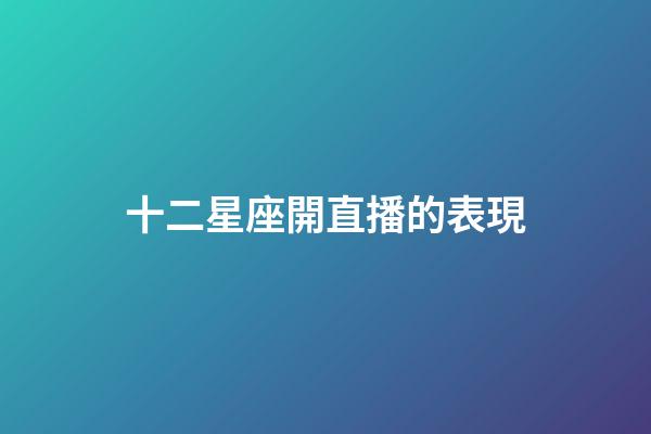 十二星座開直播的表現-第1張-星座運勢-玄機派