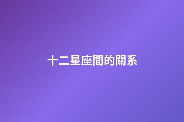 十二星座間的關系-第1張-星座運勢-玄機派