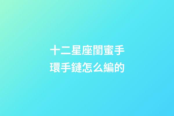 十二星座閨蜜手環手鏈怎么編的-第1張-星座運勢-玄機派