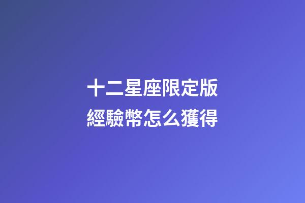 十二星座限定版經驗幣怎么獲得-第1張-星座運勢-玄機派