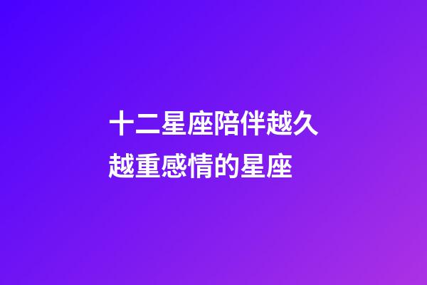 十二星座陪伴越久越重感情的星座-第1張-星座運(yùn)勢-玄機(jī)派