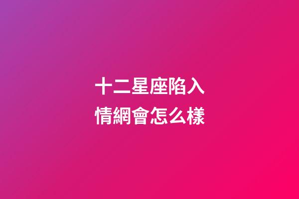 十二星座陷入情網會怎么樣-第1張-星座運勢-玄機派