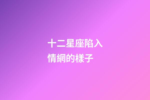 十二星座陷入情網的樣子-第1張-星座運勢-玄機派