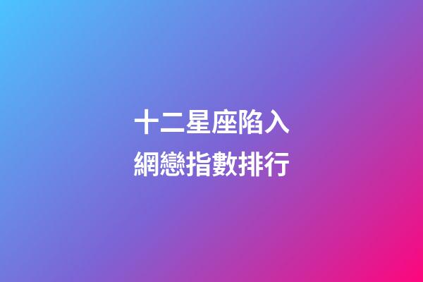 十二星座陷入網戀指數排行-第1張-星座運勢-玄機派