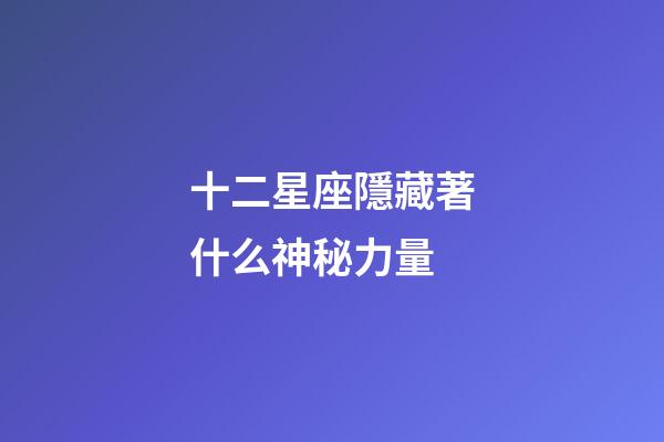 十二星座隱藏著什么神秘力量-第1張-星座運勢-玄機派