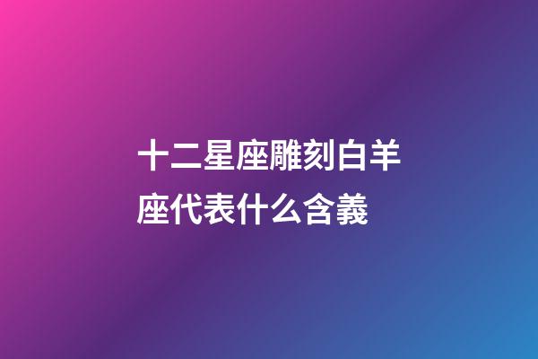 十二星座雕刻白羊座代表什么含義-第1張-星座運勢-玄機派