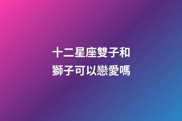 十二星座雙子和獅子可以戀愛嗎-第1張-星座運勢-玄機派