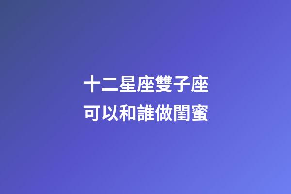 十二星座雙子座可以和誰做閨蜜-第1張-星座運勢-玄機派