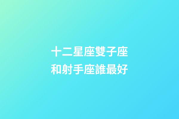 十二星座雙子座和射手座誰最好-第1張-星座運(yùn)勢-玄機(jī)派