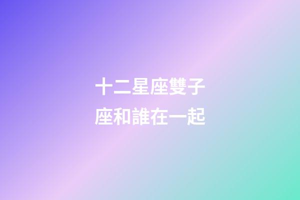 十二星座雙子座和誰在一起-第1張-星座運勢-玄機派
