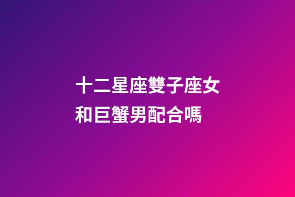 十二星座雙子座女和巨蟹男配合嗎-第1張-星座運勢-玄機派