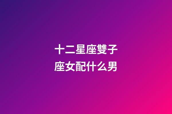 十二星座雙子座女配什么男-第1張-星座運勢-玄機派