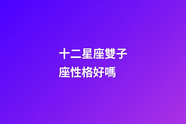 十二星座雙子座性格好嗎-第1張-星座運勢-玄機派