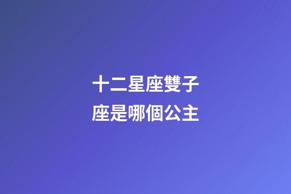 十二星座雙子座是哪個公主-第1張-星座運勢-玄機派