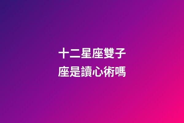 十二星座雙子座是讀心術嗎-第1張-星座運勢-玄機派