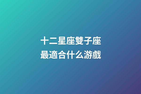 十二星座雙子座最適合什么游戲-第1張-星座運勢-玄機派