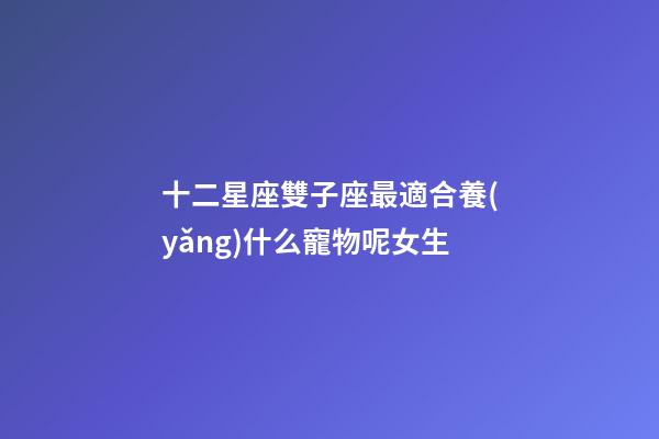 十二星座雙子座最適合養(yǎng)什么寵物呢女生-第1張-星座運(yùn)勢(shì)-玄機(jī)派