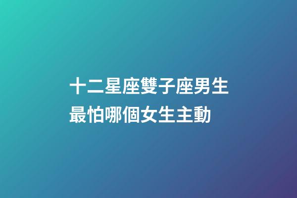 十二星座雙子座男生最怕哪個女生主動-第1張-星座運勢-玄機派