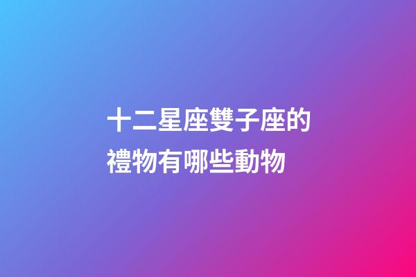 十二星座雙子座的禮物有哪些動物-第1張-星座運勢-玄機派