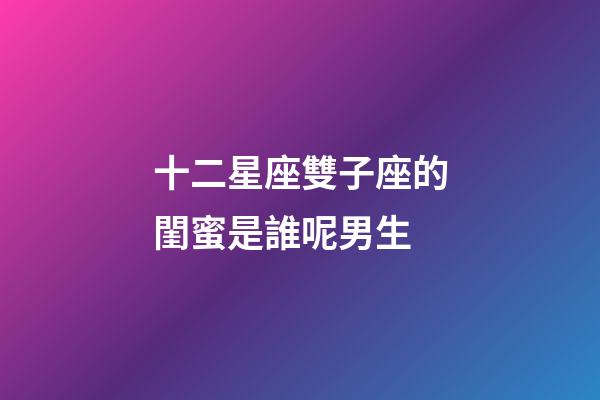 十二星座雙子座的閨蜜是誰呢男生-第1張-星座運勢-玄機派