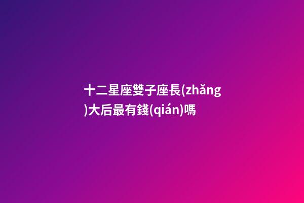 十二星座雙子座長(zhǎng)大后最有錢(qián)嗎-第1張-星座運(yùn)勢(shì)-玄機(jī)派