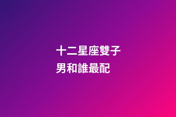 十二星座雙子男和誰最配-第1張-星座運勢-玄機派