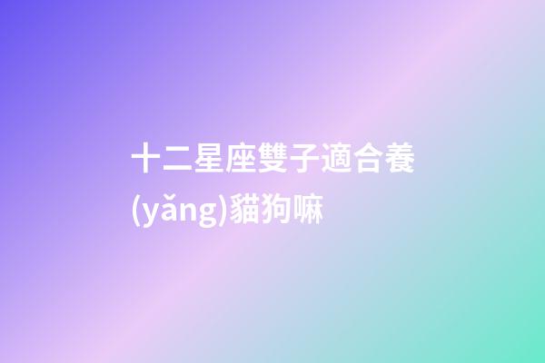 十二星座雙子適合養(yǎng)貓狗嘛-第1張-星座運(yùn)勢(shì)-玄機(jī)派