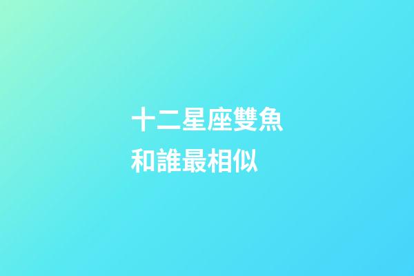 十二星座雙魚和誰最相似-第1張-星座運勢-玄機派