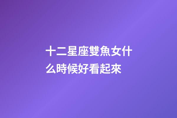 十二星座雙魚女什么時候好看起來-第1張-星座運勢-玄機派