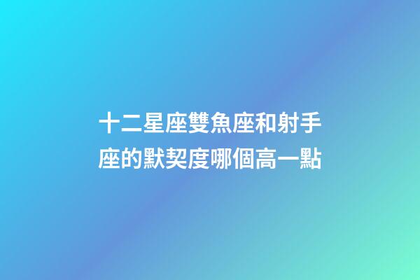 十二星座雙魚座和射手座的默契度哪個高一點-第1張-星座運勢-玄機派