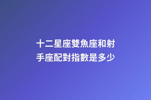 十二星座雙魚座和射手座配對指數是多少-第1張-星座運勢-玄機派