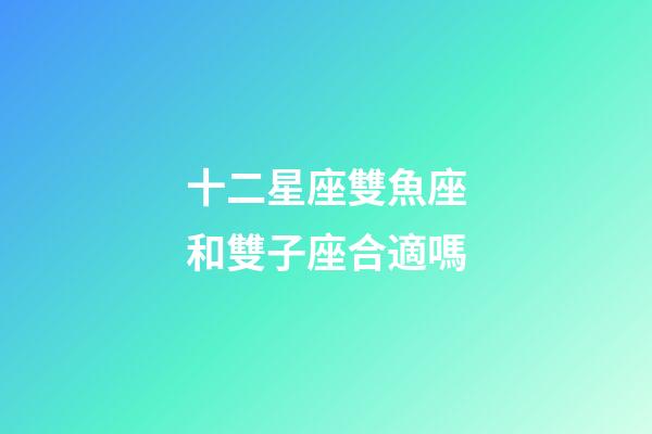 十二星座雙魚座和雙子座合適嗎-第1張-星座運勢-玄機派