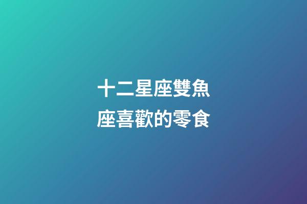 十二星座雙魚座喜歡的零食-第1張-星座運勢-玄機派