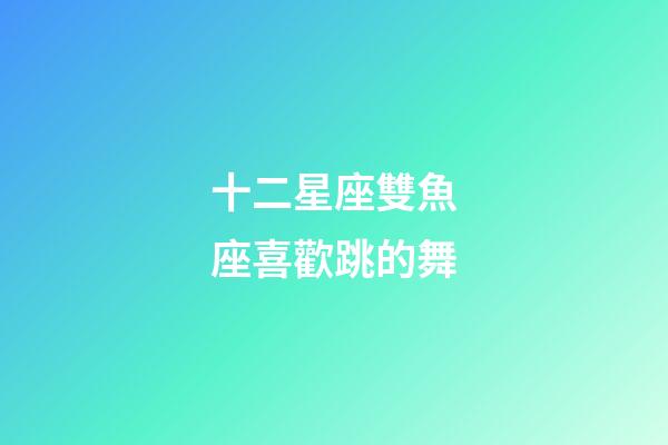十二星座雙魚座喜歡跳的舞-第1張-星座運勢-玄機(jī)派