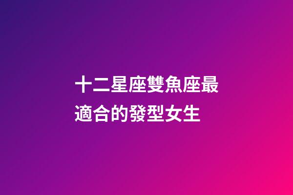 十二星座雙魚座最適合的發型女生-第1張-星座運勢-玄機派