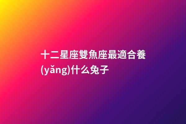 十二星座雙魚座最適合養(yǎng)什么兔子-第1張-星座運(yùn)勢(shì)-玄機(jī)派
