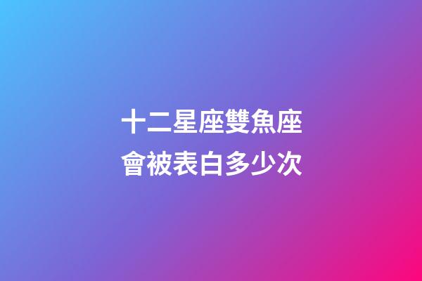 十二星座雙魚座會被表白多少次-第1張-星座運勢-玄機派