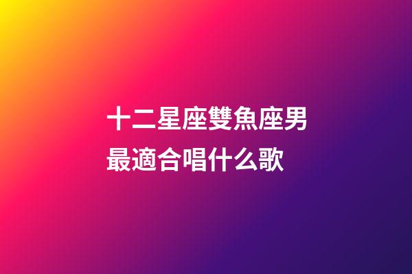 十二星座雙魚座男最適合唱什么歌-第1張-星座運勢-玄機派