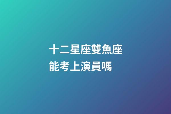 十二星座雙魚座能考上演員嗎-第1張-星座運(yùn)勢-玄機(jī)派